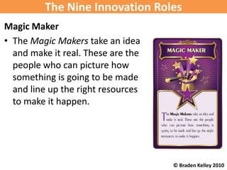The Nine Innovation Roles
Magic Maker
• The Magic Makers take an idea
  and make it real. These are the
  people who can p...