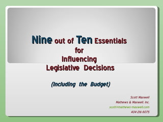 Nine  out of  Ten  Essentials  for  Influencing  Legislative  Decisions (Including  the  Budget) Scott Maxwell Mathews & Maxwell, Inc. [email_address] 404-216-8075 