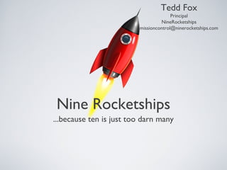 Tedd Fox
                                       Principal
                                  NineRocketships
                         missioncontrol@ninerocketships.com




 Nine Rocketships
...because ten is just too darn many
 