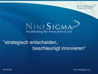 “strategisch entscheiden,
                beschleunigt innovieren“



  Marcel Zillig                   2012 © NineSigma, Inc.
Page 1
 