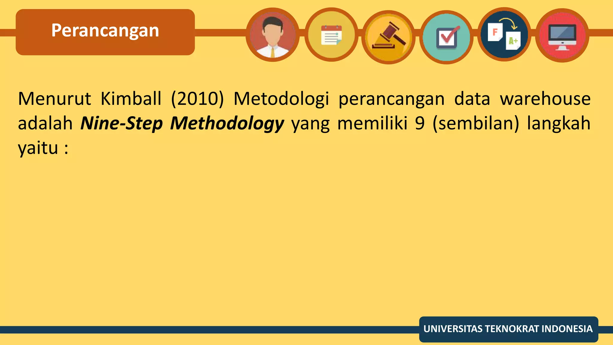 Perancangan
Menurut Kimball (2010) Metodologi perancangan data warehouse
adalah Nine-Step Methodology yang memiliki 9 (sembilan) langkah
yaitu :
UNIVERSITAS TEKNOKRAT INDONESIA
 