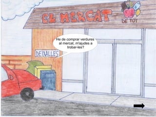 He de comprar verdures
 al mercat, m'ajudes a
      trobar-les?
 