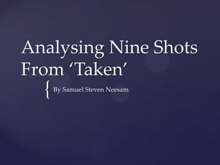 Analysing Nine Shots
From ‘Taken’

{

By Samuel Steven Neesam

 