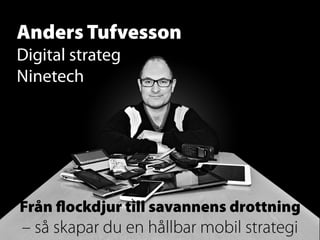 Anders Tufvesson
Digital strateg
Ninetech

Från ﬂockdjur till savannens drottning

– så skapar du en hållbar mobil strategi

 