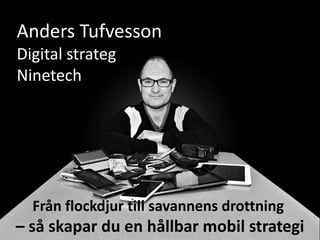 Anders Tufvesson
Digital strateg
Ninetech




  Från flockdjur till savannens drottning
– så skapar du en hållbar mobil strategi
 
