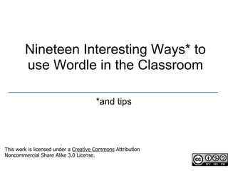 Nineteen Interesting Ways* to
         use Wordle in the Classroom
 _________________________________________________
                                       *and tips




This work is licensed under a Creative Commons Attribution
Noncommercial Share Alike 3.0 License.
 