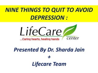 Presented By Dr. Sharda Jain
+
Lifecare Team
NINE THINGS TO QUIT TO AVOID
DEPRESSION :
 