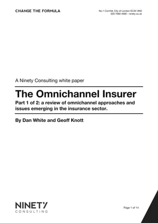 No.1 Cornhill, City of London EC3V 3ND 
020 7060 4090 - ninety.co.uk 
A Ninety Consulting white paper 
The Omnichannel Insurer 
Part 1 of 2: a review of omnichannel approaches and 
issues emerging in the insurance sector. 
By Dan White and Geoff Knott 
Page 1 of 14 
 