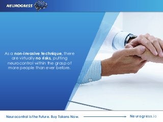 Neurogress.ioNeurocontrol is the Future. Buy Tokens Now.
As a non-invasive technique, there
are virtually no risks, putting
neurocontrol within the grasp of
more people than ever before.
 