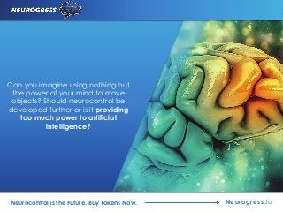 Neurogress.ioNeurocontrol is the Future. Buy Tokens Now.
Can you imagine using nothing but
the power of your mind to move
objects? Should neurocontrol be
developed further or is it providing
too much power to artificial
intelligence?
 
