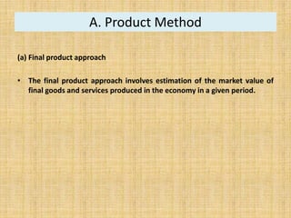 A. Product Method 
(a) Final product approach 
• The final product approach involves estimation of the market value of 
final goods and services produced in the economy in a given period. 
 