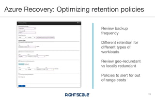 Azure Recovery: Optimizing retention policies
19
Review backup
frequency
Different retention for
different types of
workloads
Review geo-redundant
vs locally redundant
Policies to alert for out
of range costs
 