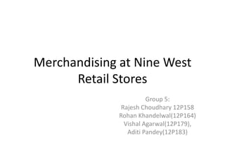 Merchandising at Nine West
Retail Stores
Group 5:
Rajesh Choudhary 12P158
Rohan Khandelwal(12P164)
Vishal Agarwal(12P179),
Aditi Pandey(12P183)

 