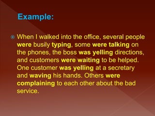  When I walked into the office, several people
were busily typing, some were talking on
the phones, the boss was yelling directions,
and customers were waiting to be helped.
One customer was yelling at a secretary
and waving his hands. Others were
complaining to each other about the bad
service.
 