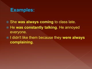  She was always coming to class late.
 He was constantly talking. He annoyed
everyone.
 I didn't like them because they were always
complaining.
 