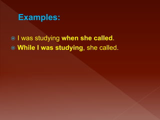  I was studying when she called.
 While I was studying, she called.
 