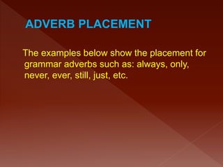 The examples below show the placement for
grammar adverbs such as: always, only,
never, ever, still, just, etc.
 