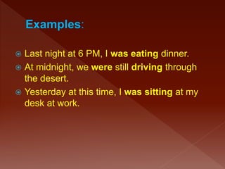  Last night at 6 PM, I was eating dinner.
 At midnight, we were still driving through
the desert.
 Yesterday at this time, I was sitting at my
desk at work.
 