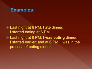  Last night at 6 PM, I ate dinner.
I started eating at 6 PM.
 Last night at 6 PM, I was eating dinner.
I started earlier; and at 6 PM, I was in the
process of eating dinner.
 