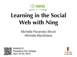 Learning in the Social
   Web with Ning
       Michelle Pacansky-Brock
         Michelle Macfarlane


MoblEd10
Pasadena City College
April 19-20, 2010
 