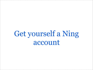 Get yourself a Ning
     account
 