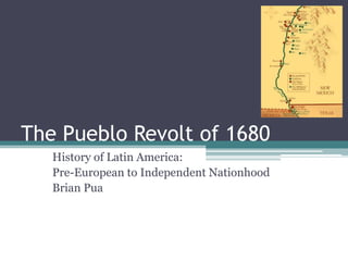 The Pueblo Revolt of 1680 History of Latin America: Pre-European to Independent Nationhood Brian Pua 