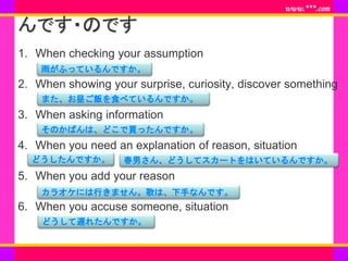 www.***.com
んです・のです
1. When checking your assumption
2. When showing your surprise, curiosity, discover something
3. When ...
