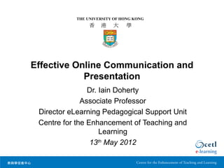 Effective Online Communication and
            Presentation
                Dr. Iain Doherty
              Associate Professor
 Director eLearning Pedagogical Support Unit
 Centre for the Enhancement of Teaching and
                    Learning
                 13th May 2012
 