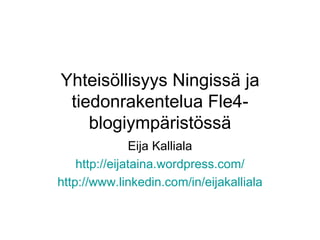Yhteisöllisyys Ningissä ja tiedonrakentelua Fle4-blogiympäristössä Eija Kalliala http:// eijataina.wordpress.com / http:// www.linkedin.com /in/ eijakalliala 
