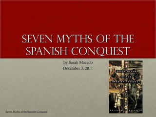 Seven myths of the Spanish conquest By Sarah Macedo December 3, 2011 Seven Myths of the Spanish Conquest 