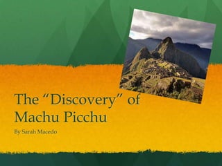 The “Discovery” of
Machu Picchu
By Sarah Macedo
 
