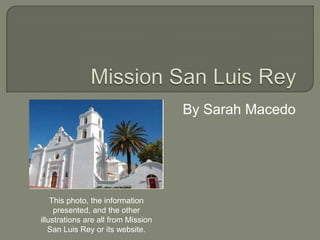 By Sarah Macedo




    This photo, the information
     presented, and the other
illustrations are all from Mission
   San Luis Rey or its website.
 