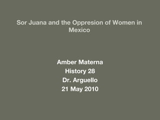 Sor Juana and the Oppresion of Women in Mexico Amber Materna History 28 Dr. Arguello 21 May 2010 