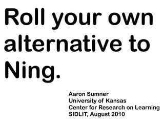 Roll your own
alternative to
Ning.
      Aaron Sumner
      University of Kansas
      Center for Research on Learning
      SIDLIT, August 2010
 