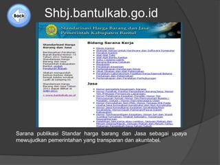 Shbj.bantulkab.go.id 
Sarana publikasi Standar harga barang dan Jasa sebagai upaya 
mewujudkan pemerintahan yang transparan dan akuntabel. 
 