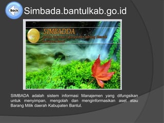Simbada.bantulkab.go.id 
SIMBADA adalah sistem informasi Manajemen yang difungsikan 
untuk menyimpan, mengolah dan menginformasikan aset atau 
Barang Milik daerah Kabupaten Bantul. 
 