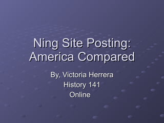 Ning Site Posting: America Compared By, Victoria Herrera History 141 Online  