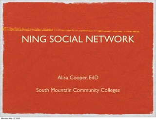 NING SOCIAL NETWORK


                                 Alisa Cooper, EdD

                         South Mountain Community Colleges



Monday, May 12, 2008