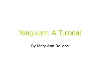 Ning.com: A Tutorial
   By Mary Ann Dellosa
 