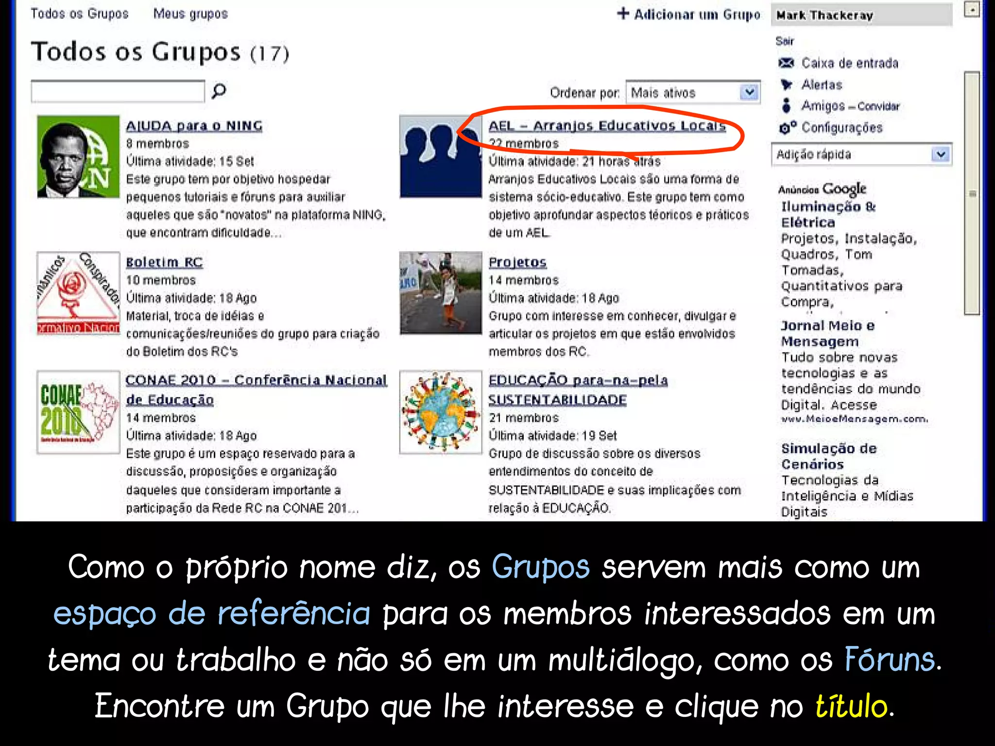 Como o próprio nome diz, os Grupos servem mais como um
espaço de referência para os membros interessados em um
tema ou trabalho e não só em um multiálogo, como os Fóruns.
   Encontre um Grupo que lhe interesse e clique no título.
 