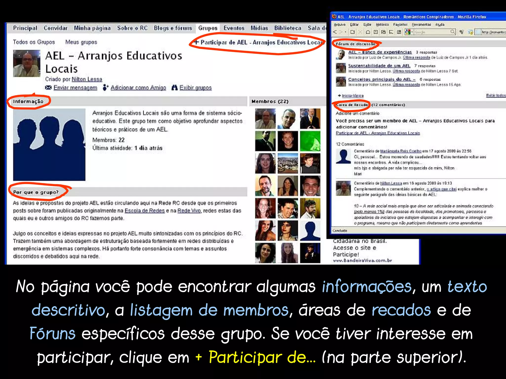 No página você pode encontrar algumas informações, um texto
  descritivo, a listagem de membros, áreas de recados e de
 Fóruns específicos desse grupo. Se você tiver interesse em
  participar, clique em + Participar de... (na parte superior).
 