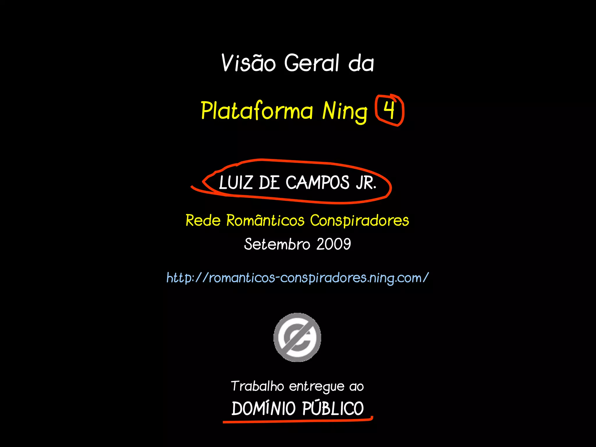 Visão Geral da

     Plataforma Ning 4


        LUIZ DE CAMPOS JR.

  Rede Românticos Conspiradores
            Setembro 2009

http://romanticos-conspiradores.ning.com/




          Trabalho entregue ao

          DOMÍ
          DOMÍNIO PÚBLICO
                  PÚ
 