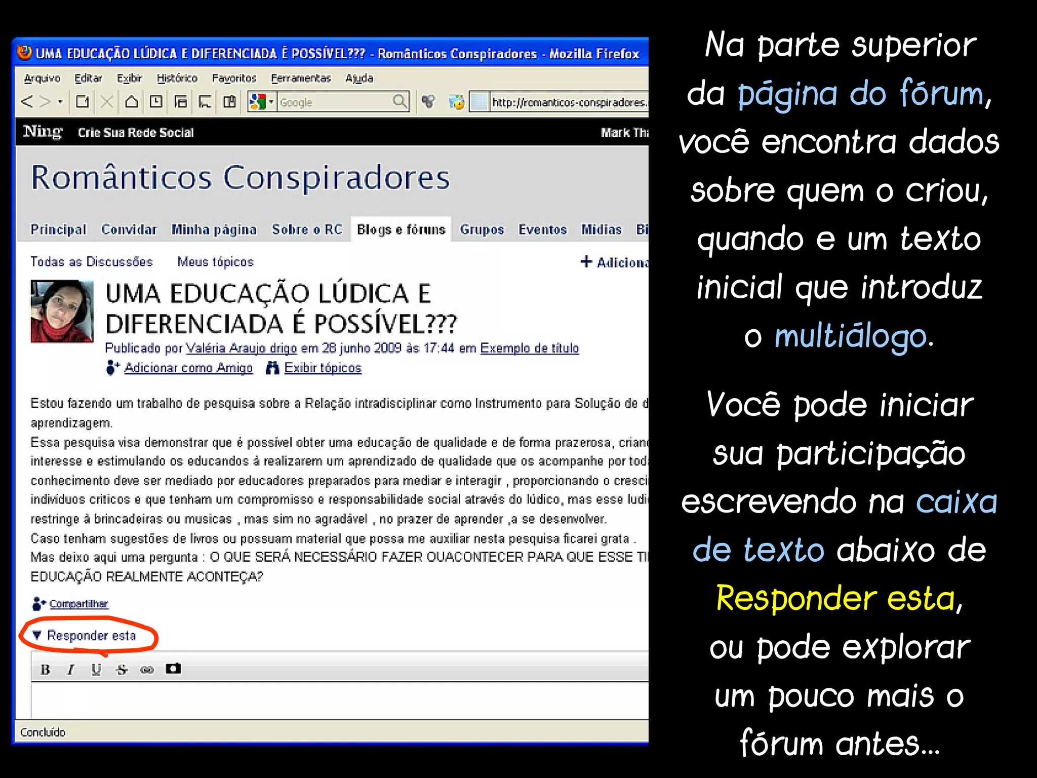 Na parte superior
da página do fórum,
você encontra dados
sobre quem o criou,
 quando e um texto
 inicial que introduz
    o multiálogo.

 Você pode iniciar
  sua participação
escrevendo na caixa
de texto abaixo de
  Responder esta,
 ou pode explorar
  um pouco mais o
   fórum antes...
 