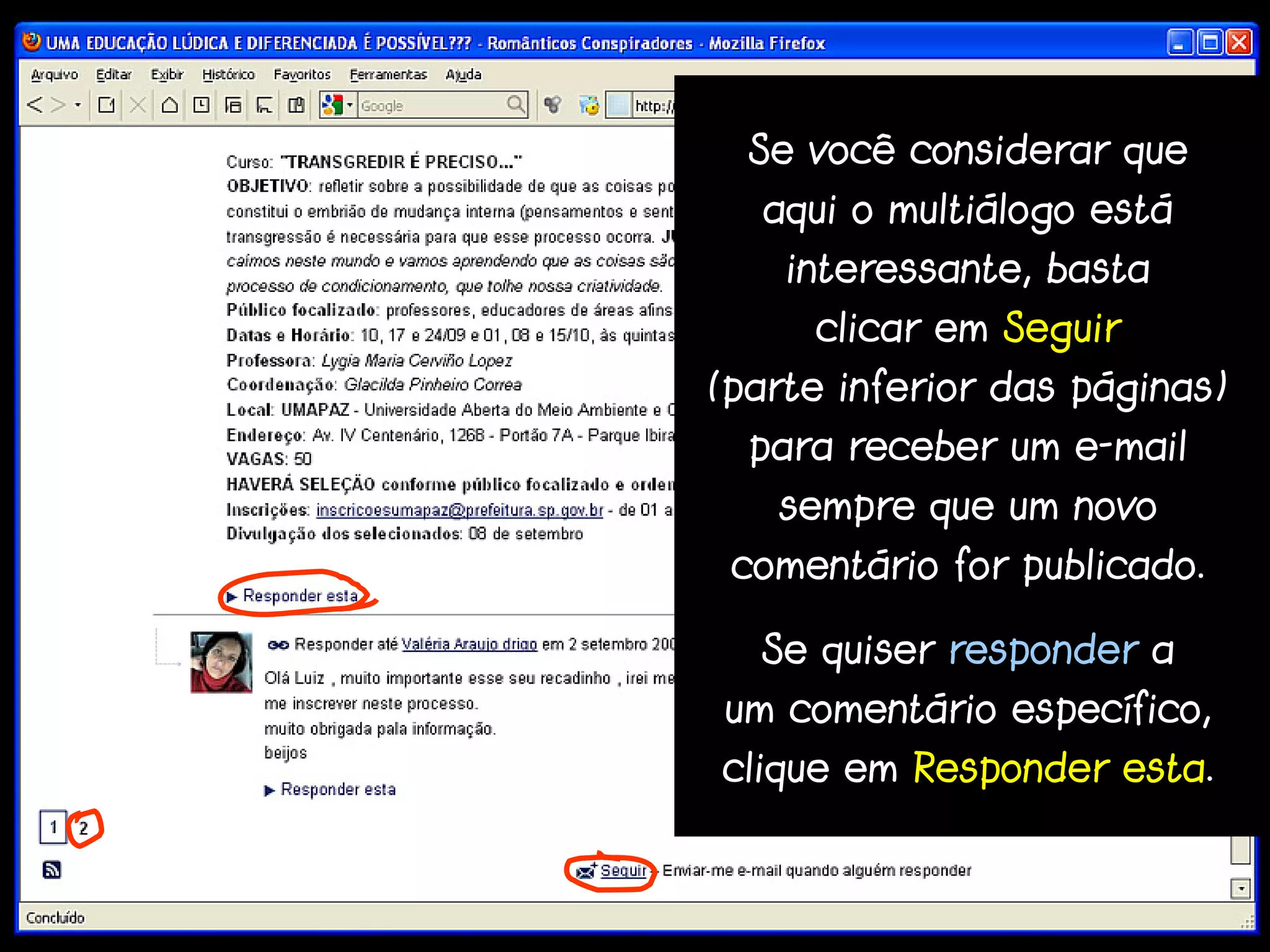 Se você considerar que
  aqui o multiálogo está
    interessante, basta
     clicar em Seguir
(parte inferior das páginas)
  para receber um e-mail
   sempre que um novo
 comentário for publicado.

  Se quiser responder a
um comentário específico,
clique em Responder esta.
 
