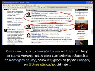 Como tudo o mais, os comentários que você fizer em blogs
 de outros membros, assim como suas próprias publicações
de mensagens de blog, serão divulgadas na página Principal,
             em Últimas atividades, além de ...
 