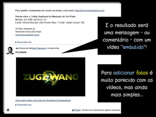 E o resultado será
 uma mensagem – ou
comentário – com um
  vídeo “embutido”!




Para adicionar fotos é
muito parecido com os
  vídeos, mas ainda
    mais simples...
 