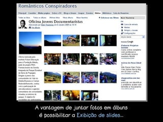 A vantagem de juntar fotos em álbuns
 é possibilitar a Exibição de slides...
 