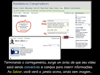 Terminando o carregamento, surge um aviso de que seu vídeo
 está sendo convertido e campos para inserir informações.
  Ao Salvar, você verá a janela acima, ainda sem imagem...
 