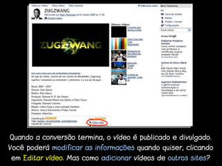Quando a conversão termina, o vídeo é publicado e divulgado.
Você poderá modificar as informações quando quiser, clicando
em Editar vídeo. Mas como adicionar vídeos de outros sites?
 