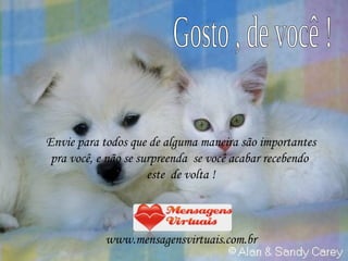 Envie para todos que de alguma maneira são importantes pra você, e não se surpreenda  se você acabar recebendo  este  de volta ! www.mensagensvirtuais.com.br Gosto , de você ! 